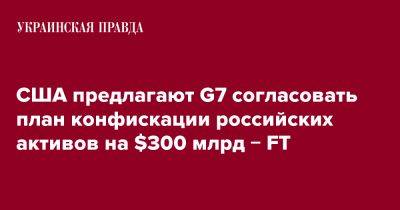 США предлагают G7 согласовать план конфискации российских активов на $300 млрд &#8722; FT