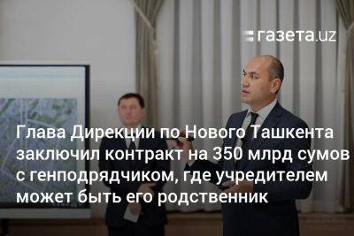 Глава Дирекции Нового Ташкента заключил контракт на 350 млрд сумов с генподрядчиком, где учредителем может быть его родственник