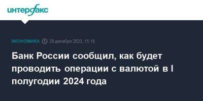 Банк России сообщил, как будет проводить операции с валютой в I полугодии 2024 года