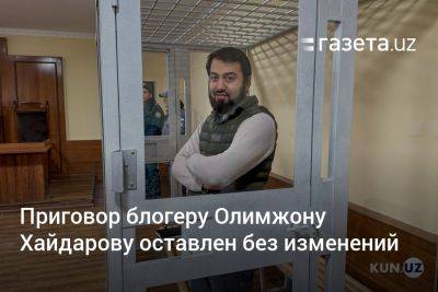 Приговор блогеру Олимжону Хайдарову оставлен без изменений