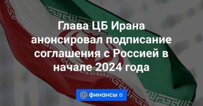 Эльвира Набиуллина - Глава ЦБ Ирана анонсировал подписание соглашения с Россией в начале 2024 года - smartmoney.one - Москва - Россия - Казахстан - Киргизия - Иран