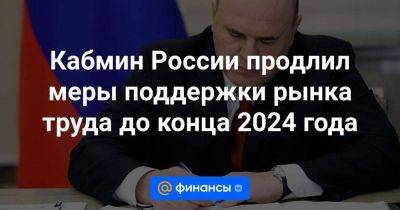 Кабмин России продлил меры поддержки рынка труда до конца 2024 года