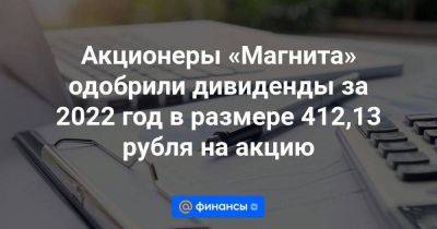 Акционеры «Магнита» одобрили дивиденды за 2022 год в размере 412,13 рубля на акцию