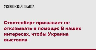 Йенс Столтенберг - Столтенберг призывает не отказывать в помощи: В наших интересах, чтобы Украина выстояла - pravda.com.ua - Россия - Украина