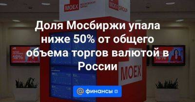 Доля Мосбиржи упала ниже 50% от общего объема торгов валютой в России