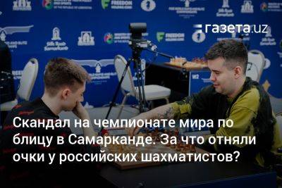 Скандал на чемпионате мира по блицу в Самарканде. За что отняли очки у российских шахматистов?