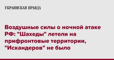 Воздушные силы о ночной атаке РФ: "Шахеды" летели на прифронтовые территории, "Искандеров" не было