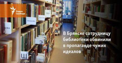 В Брянске сотрудницу библиотеки обвинили в пропаганде чужих идеалов - svoboda.org - Брянск