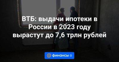 ВТБ: выдачи ипотеки в России в 2023 году вырастут до 7,6 трлн рублей