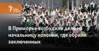 В Приморье возбудили дело на начальницу колонии, где обрили заключенных - svoboda.org - Приморье край