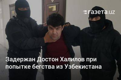 Задержан Достон Халилов при попытке бегства из Узбекистана