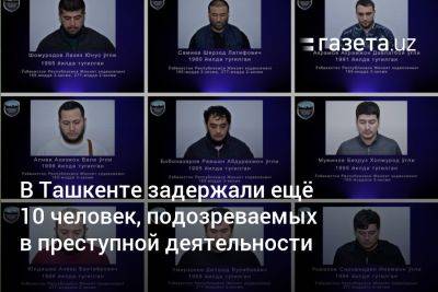 В Ташкенте задержали ещё 10 человек, подозреваемых в преступной деятельности