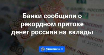 Банки сообщили о рекордном притоке денег россиян на вклады - smartmoney.one