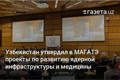 Узбекистан утвердил в МАГАТЭ новые проекты по развитию ядерной инфраструктуры и медицины