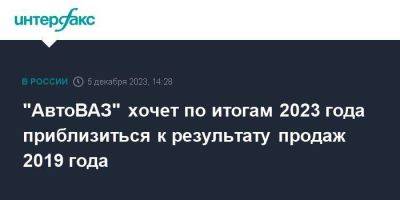 "АвтоВАЗ" хочет по итогам 2023 года приблизиться к результату продаж 2019 года