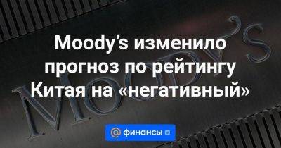 Moody’s изменило прогноз по рейтингу Китая на «негативный» - smartmoney.one - Китай