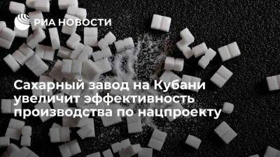 Кореновский сахарный завод на Кубани увеличит эффективность в рамках нацпроекта