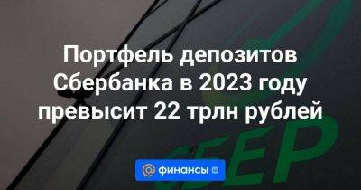 Портфель депозитов Сбербанка в 2023 году превысит 22 трлн рублей