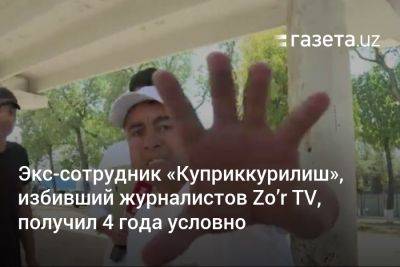 Экс-сотрудник «Куприккурилиш», избивший журналистов Zo’r TV, получил 4 года условно