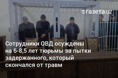 Сотрудники ОВД в Ташкентской области осуждены на 6−8,5 лет за пытки задержанного, который скончался от травм