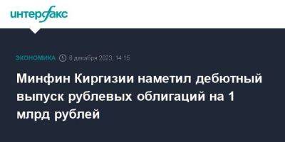 Минфин Киргизии наметил дебютный выпуск рублевых облигаций на 1 млрд рублей - smartmoney.one - Москва - Киргизия