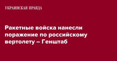 Ракетные войска нанесли поражение по российскому вертолету – Генштаб