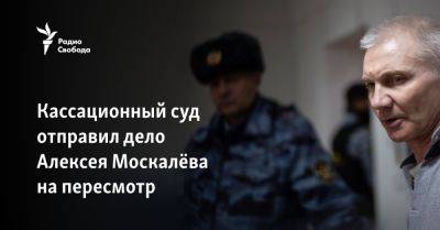 Кассационный суд отправил дело Алексея Москалёва на пересмотр