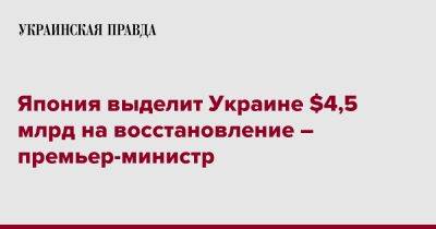 Фумио Кисид - Япония выделит Украине $4,5 млрд на восстановление – премьер-министр - pravda.com.ua - Россия - Украина - Токио - Япония