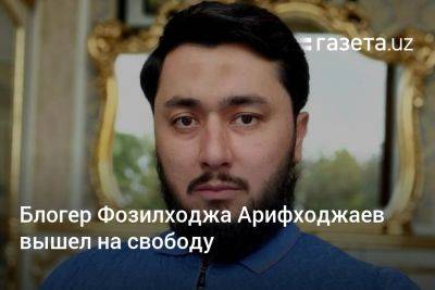 Блогер Фозилходжа Арифходжаев вышел на свободу
