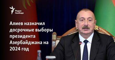 Ильхам Алиев - Гейдар Алиев - Алиев назначил досрочные выборы президента Азербайджана на 2024 год - svoboda.org - Россия - Азербайджан