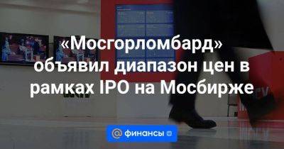 «Мосгорломбард» объявил диапазон цен в рамках IPO на Мосбирже - smartmoney.one