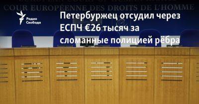Петербуржец отсудил через ЕСПЧ €26 тысяч за сломанные полицией рёбра