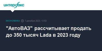 "АвтоВАЗ" рассчитывает продать до 350 тысяч Lada в 2023 году