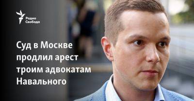 Суд в Москве продлил арест троим адвокатам Навального