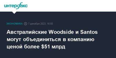 Австралийские Woodside и Santos могут объединиться в компанию ценой более $51 млрд - smartmoney.one - Москва - Австралия - Santos