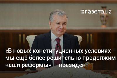 Шавкат Мирзиеев - «В новых конституционных условиях мы ещё более решительно продолжим наши реформы» — президент - gazeta.uz - Узбекистан
