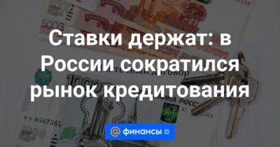 Ставки держат: в России сократился рынок кредитования