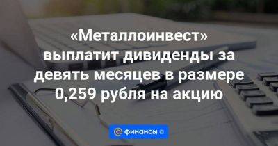 «Металлоинвест» выплатит дивиденды за девять месяцев в размере 0,259 рубля на акцию
