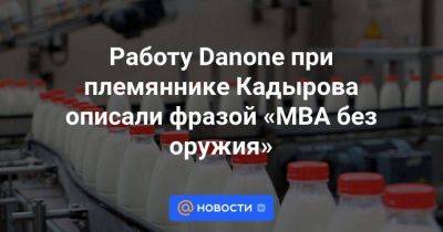 Работу Danone при племяннике Кадырова описали фразой «MBA без оружия»