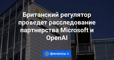 Британский регулятор проведет расследование партнерства Microsoft и OpenAI