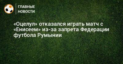 «Оцелул» отказался играть матч с «Енисеем» из-за запрета Федерации футбола Румынии
