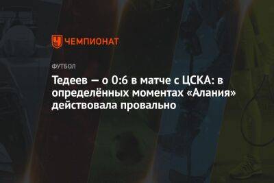 Тедеев — о 0:6 в матче с ЦСКА: в определённых моментах «Алания» действовала провально