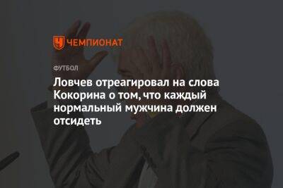 Ловчев отреагировал на слова Кокорина о том, что каждый нормальный мужчина должен отсидеть