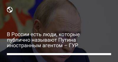 В России есть люди, которые публично называют Путина иностранным агентом – ГУР