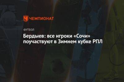 Бердыев: все игроки «Сочи» поучаствуют в Зимнем кубке РПЛ