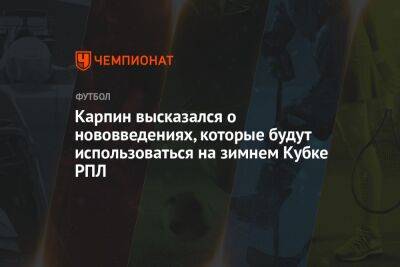 Карпин высказался о нововведениях, которые будут использоваться на зимнем Кубке РПЛ