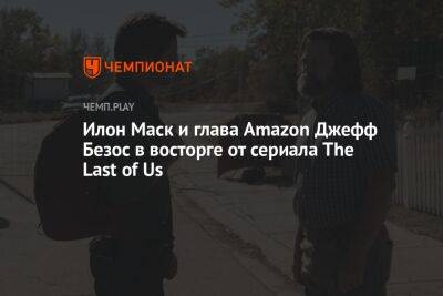 Илон Маск и глава Amazon Джефф Безос в восторге от сериала The Last of Us