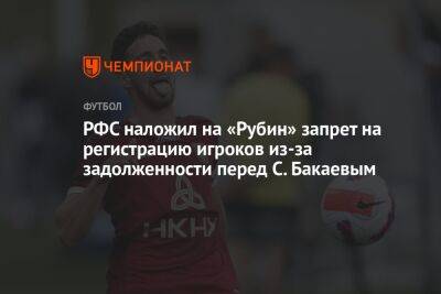 РФС наложил на «Рубин» запрет на регистрацию игроков из-за задолженности перед С. Бакаевым