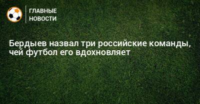 Бердыев назвал три российских клуба, чей футбол его вдохновляет