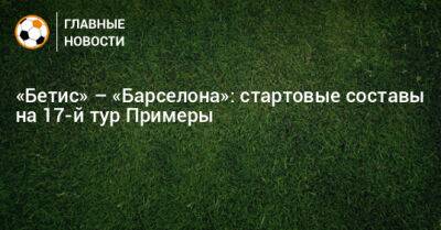 «Бетис» – «Барселона»: стартовые составы на 17-й тур Примеры